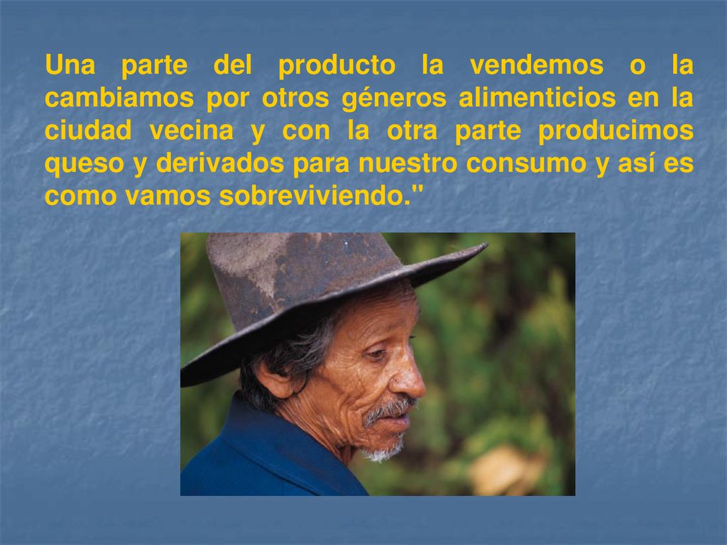 Una parte del producto la vendemos o la cambiamos por otros géneros alimenticios en la ciudad vecina y con la otra parte producimos queso y derivados para nuestro consumo y así­ es como vamos sobreviviendo.