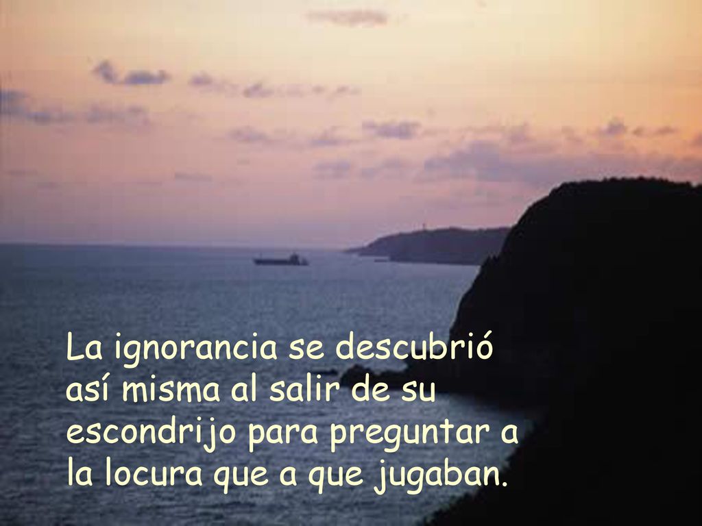 La ignorancia se descubrió así misma al salir de su escondrijo para preguntar a la locura que a que jugaban.