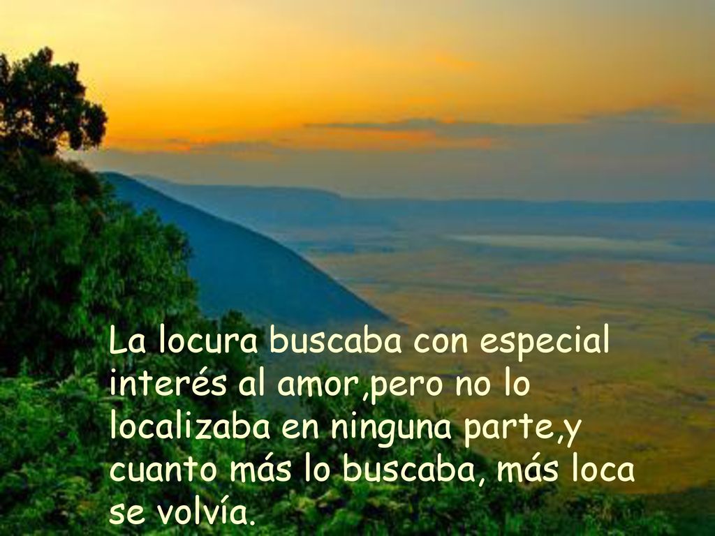 La locura buscaba con especial interés al amor,pero no lo localizaba en ninguna parte,y cuanto más lo buscaba, más loca se volvía.