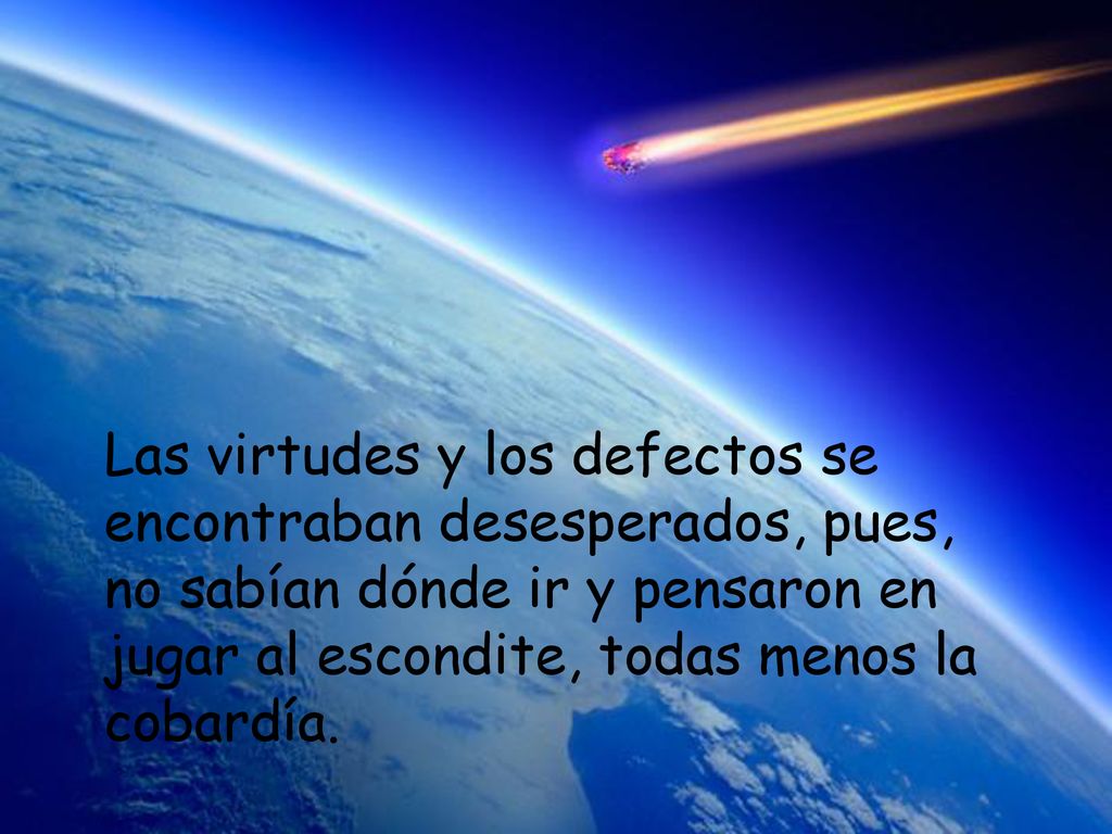 Las virtudes y los defectos se encontraban desesperados, pues, no sabían dónde ir y pensaron en jugar al escondite, todas menos la cobardía.