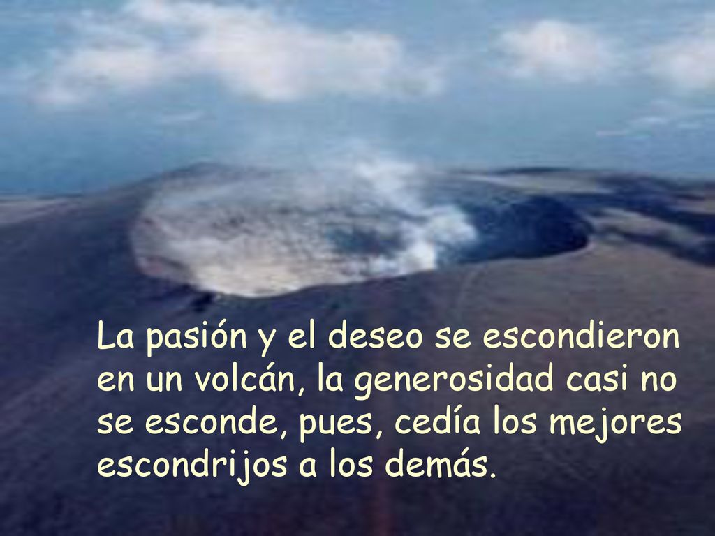 La pasión y el deseo se escondieron en un volcán, la generosidad casi no se esconde, pues, cedía los mejores escondrijos a los demás.