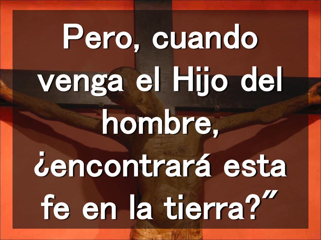 Pero, cuando venga el Hijo del hombre, ¿encontrará esta fe en la tierra
