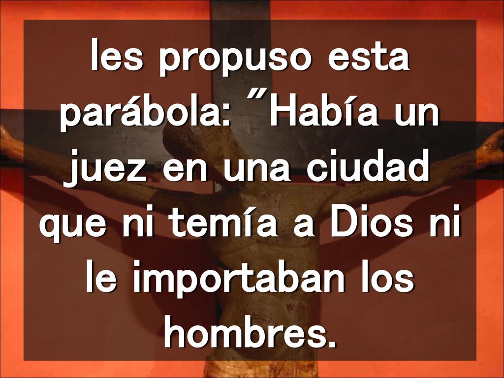 les propuso esta parábola: Había un juez en una ciudad que ni temía a Dios ni le importaban los hombres.
