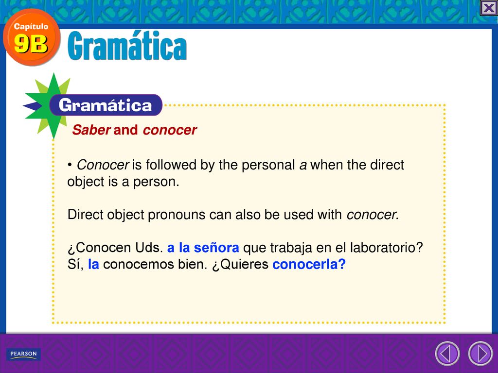 Saber and conocer • Conocer is followed by the personal a when the direct object is a person. Direct object pronouns can also be used with conocer.