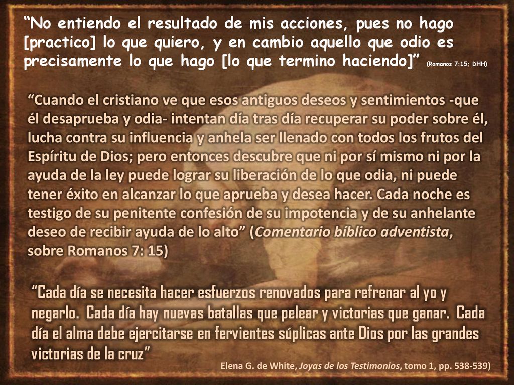 No entiendo el resultado de mis acciones, pues no hago [practico] lo que quiero, y en cambio aquello que odio es precisamente lo que hago [lo que termino haciendo] (Romanos 7:15; DHH)