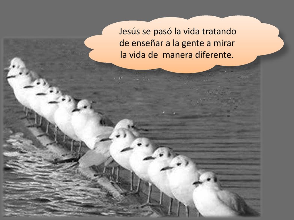 Jesús se pasó la vida tratando de enseñar a la gente a mirar la vida de manera diferente.