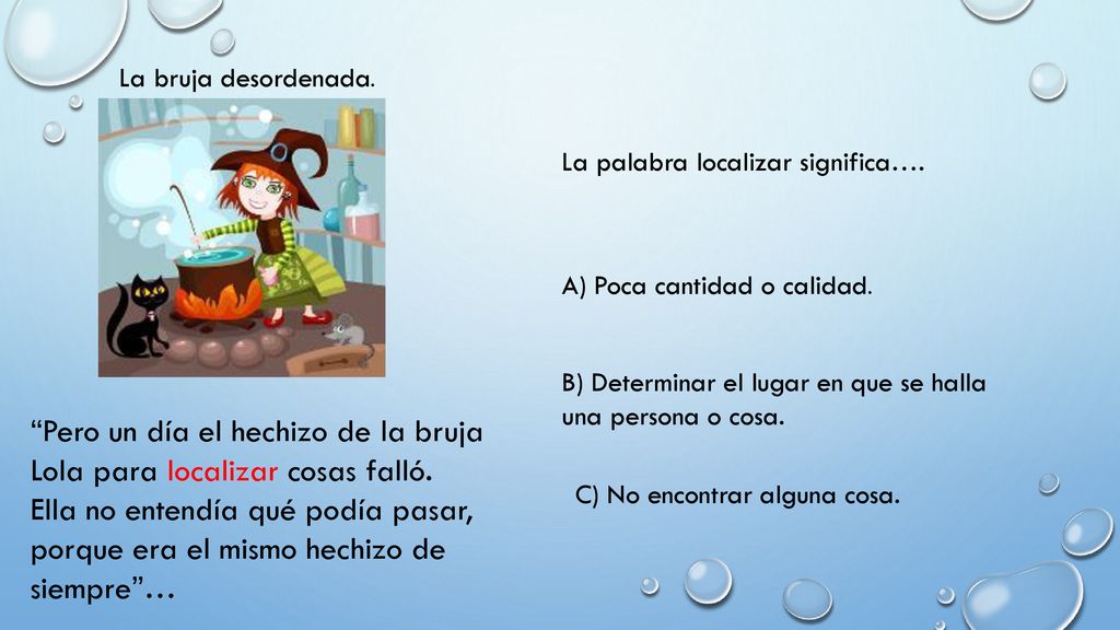 La bruja desordenada. La palabra localizar significa…. A) Poca cantidad o calidad. B) Determinar el lugar en que se halla una persona o cosa.