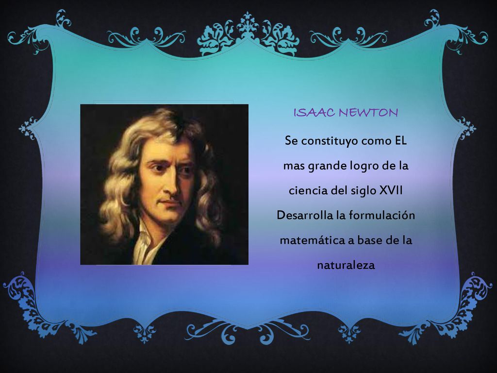 Isaac newton Se constituyo como EL mas grande logro de la ciencia del siglo XVII Desarrolla la formulación matemática a base de la naturaleza.