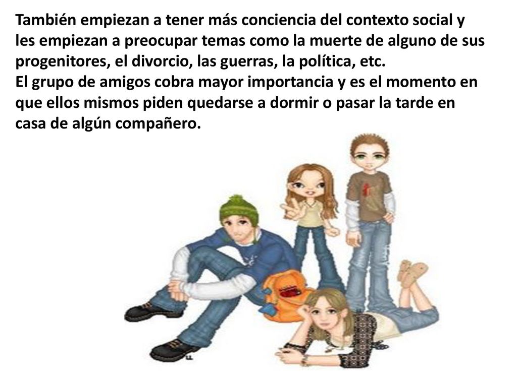 También empiezan a tener más conciencia del contexto social y les empiezan a preocupar temas como la muerte de alguno de sus progenitores, el divorcio, las guerras, la política, etc.