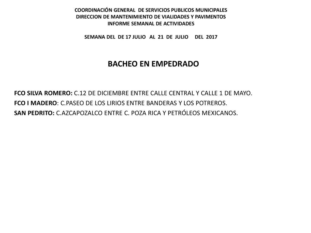 COORDINACIÓN GENERAL DE SERVICIOS PUBLICOS MUNICIPALES DIRECCION DE MANTENIMIENTO DE VIALIDADES Y PAVIMENTOS INFORME SEMANAL DE ACTIVIDADES SEMANA DEL DE 17 JULIO AL 21 DE JULIO DEL 2017