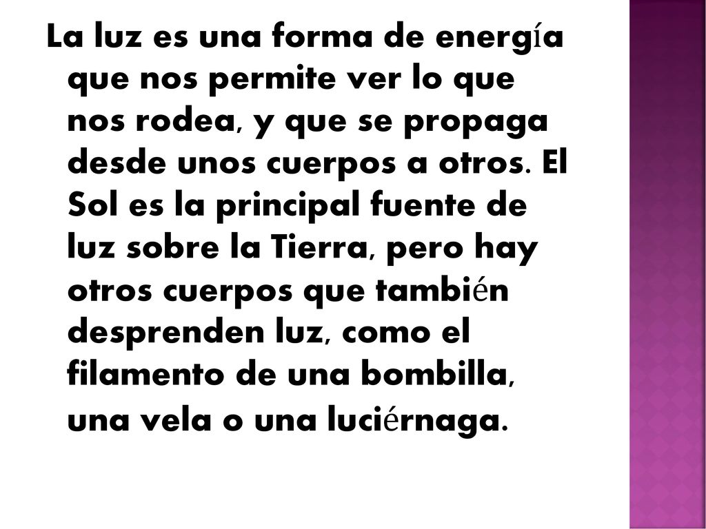 La luz es una forma de energía que nos permite ver lo que nos rodea, y que se propaga desde unos cuerpos a otros.