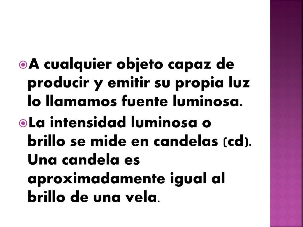A cualquier objeto capaz de producir y emitir su propia luz lo llamamos fuente luminosa.