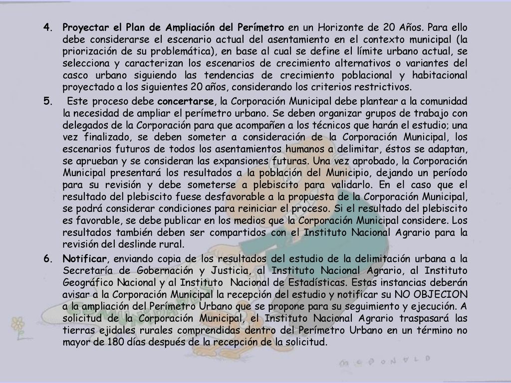 Proyectar el Plan de Ampliación del Perímetro en un Horizonte de 20 Años. Para ello debe considerarse el escenario actual del asentamiento en el contexto municipal (la priorización de su problemática), en base al cual se define el límite urbano actual, se selecciona y caracterizan los escenarios de crecimiento alternativos o variantes del casco urbano siguiendo las tendencias de crecimiento poblacional y habitacional proyectado a los siguientes 20 años, considerando los criterios restrictivos.