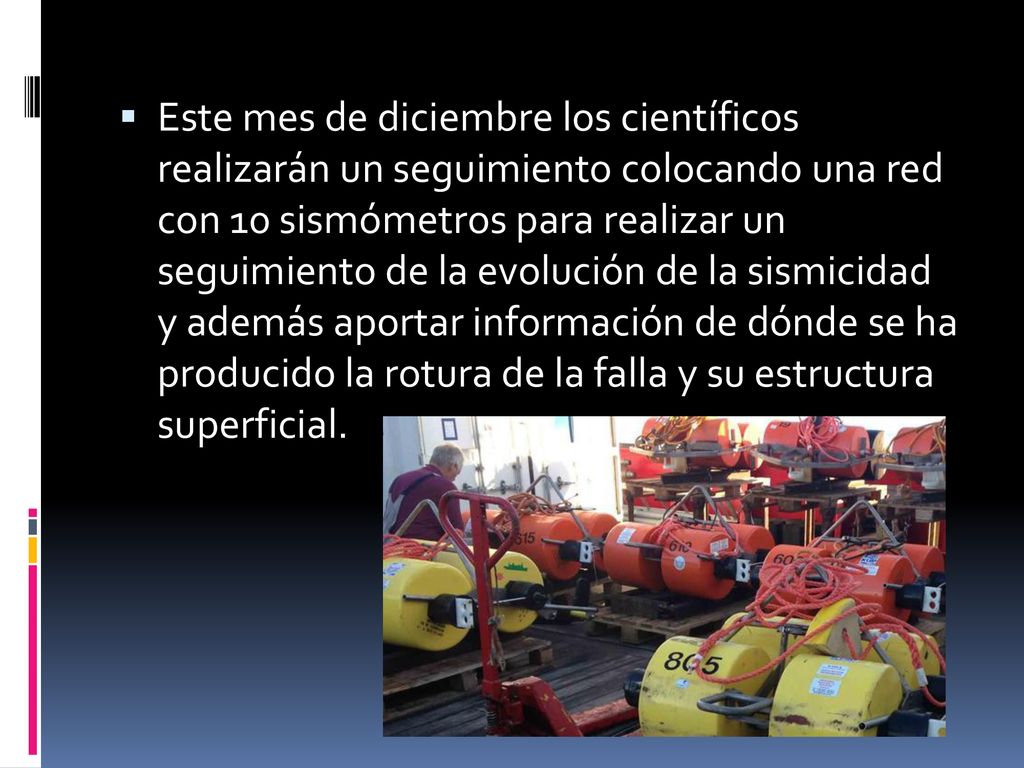 Este mes de diciembre los científicos realizarán un seguimiento colocando una red con 10 sismómetros para realizar un seguimiento de la evolución de la sismicidad y además aportar información de dónde se ha producido la rotura de la falla y su estructura superficial.