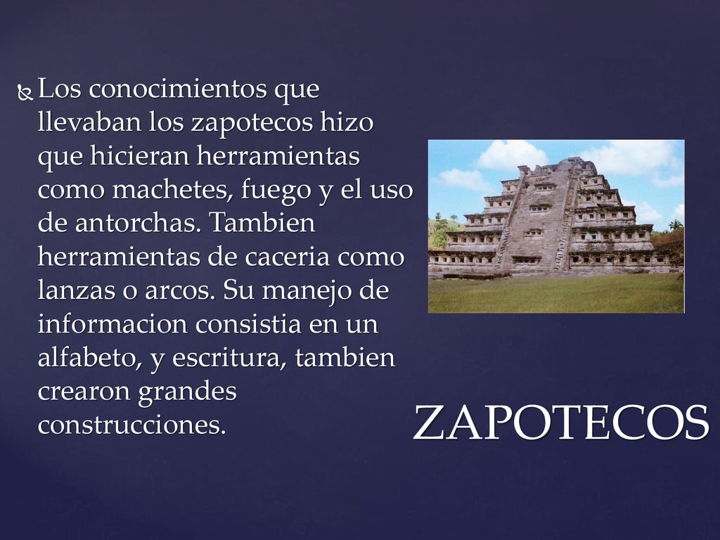 Los conocimientos que llevaban los zapotecos hizo que hicieran herramientas como machetes, fuego y el uso de antorchas. Tambien herramientas de caceria como lanzas o arcos. Su manejo de informacion consistia en un alfabeto, y escritura, tambien crearon grandes construcciones.