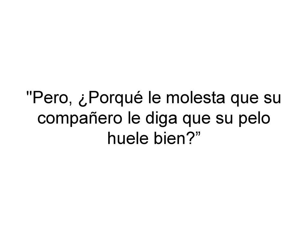 Pero, ¿Porqué le molesta que su compañero le diga que su pelo huele bien