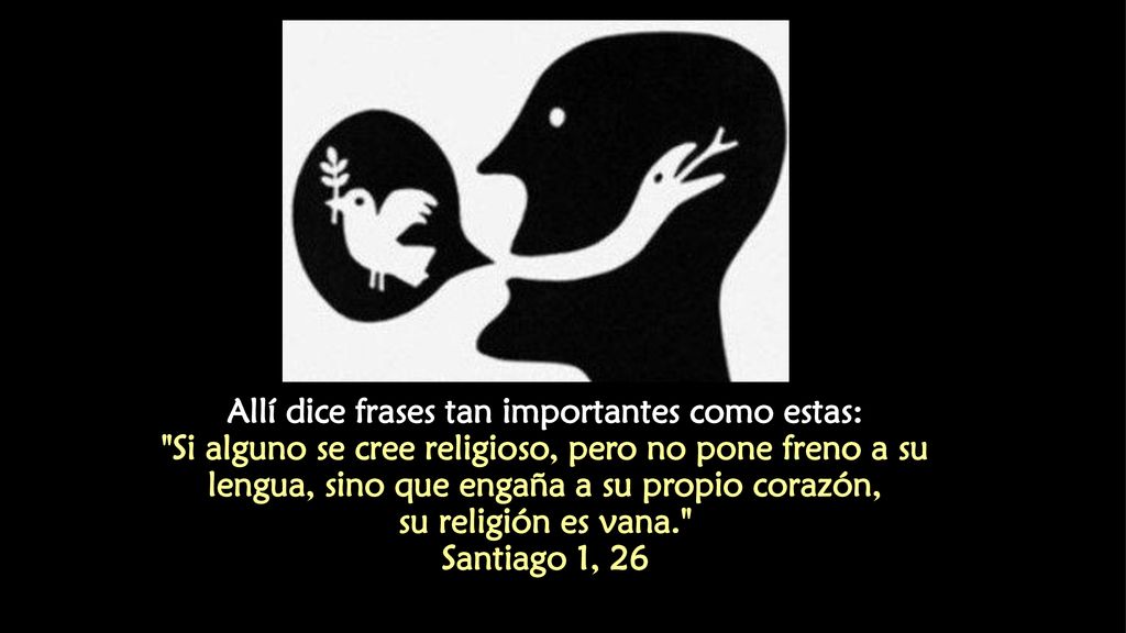 Allí dice frases tan importantes como estas: Si alguno se cree religioso, pero no pone freno a su lengua, sino que engaña a su propio corazón, su religión es vana. Santiago 1, 26