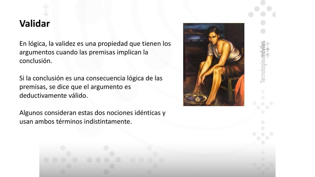 Validar En lógica, la validez es una propiedad que tienen los argumentos cuando las premisas implican la conclusión.