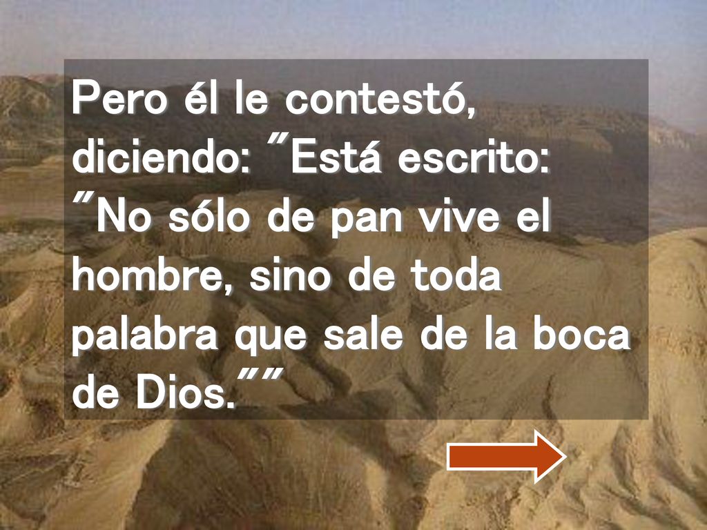 Pero él le contestó, diciendo: Está escrito: No sólo de pan vive el hombre, sino de toda palabra que sale de la boca de Dios.