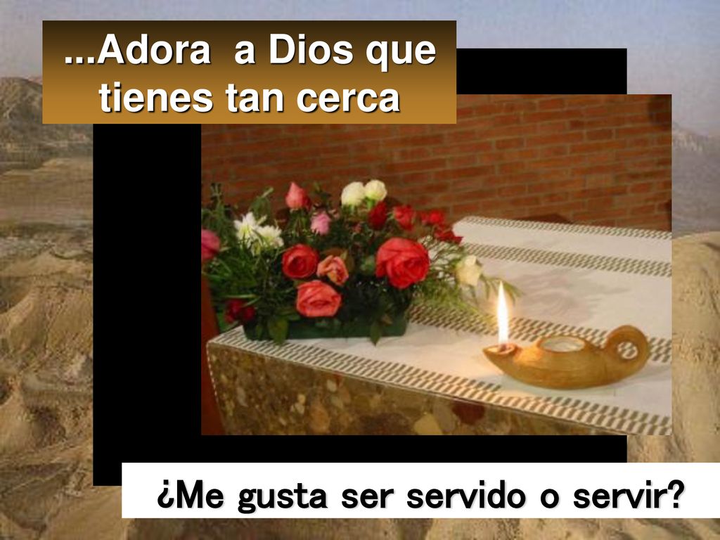 ...Adora a Dios que tienes tan cerca ¿Me gusta ser servido o servir