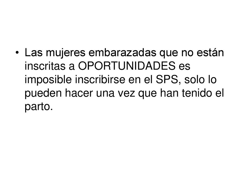 Las mujeres embarazadas que no están inscritas a OPORTUNIDADES es imposible inscribirse en el SPS, solo lo pueden hacer una vez que han tenido el parto.