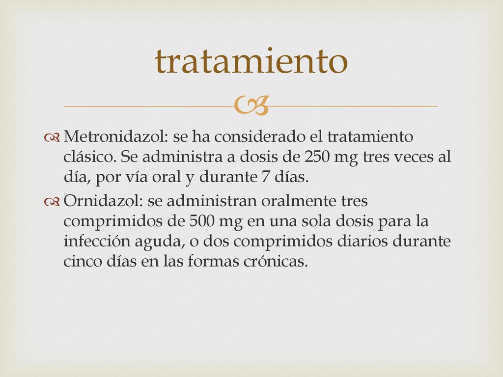 tratamiento Metronidazol: se ha considerado el tratamiento clásico. Se administra a dosis de 250 mg tres veces al día, por vía oral y durante 7 días.