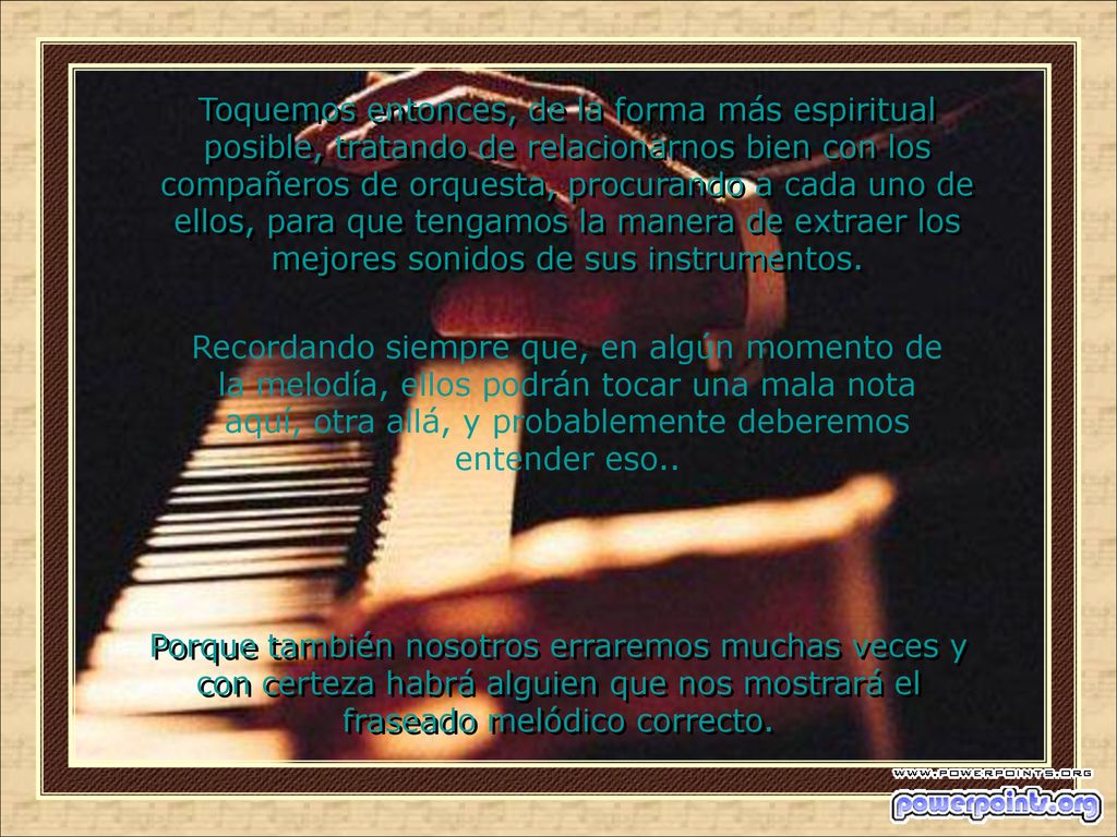 Toquemos entonces, de la forma más espiritual posible, tratando de relacionarnos bien con los compañeros de orquesta, procurando a cada uno de ellos, para que tengamos la manera de extraer los mejores sonidos de sus instrumentos.