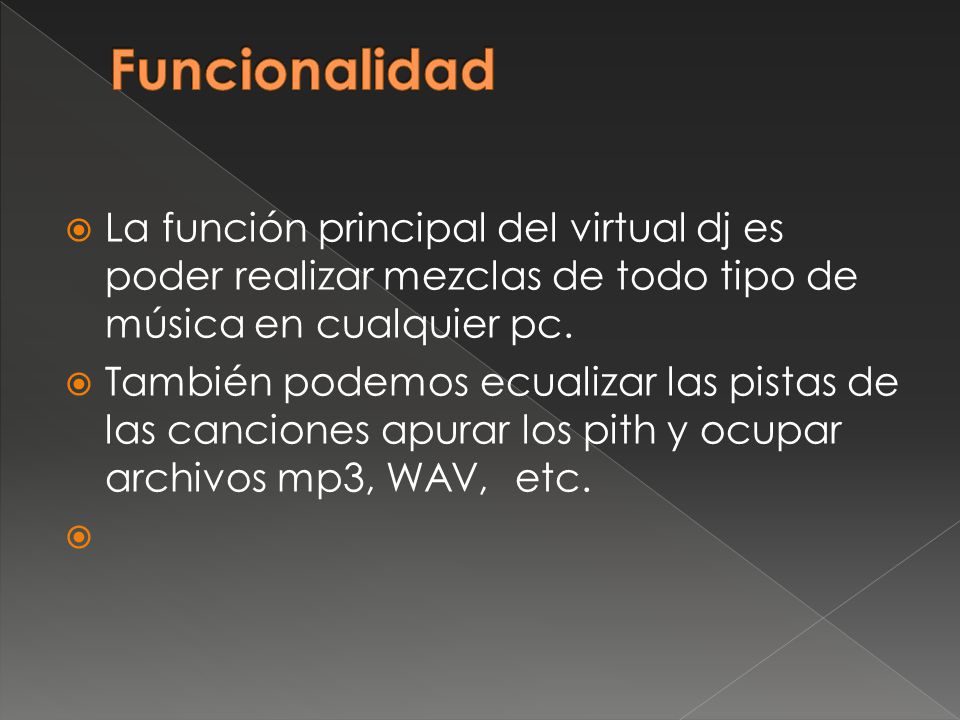 Funcionalidad La función principal del virtual dj es poder realizar mezclas de todo tipo de música en cualquier pc.