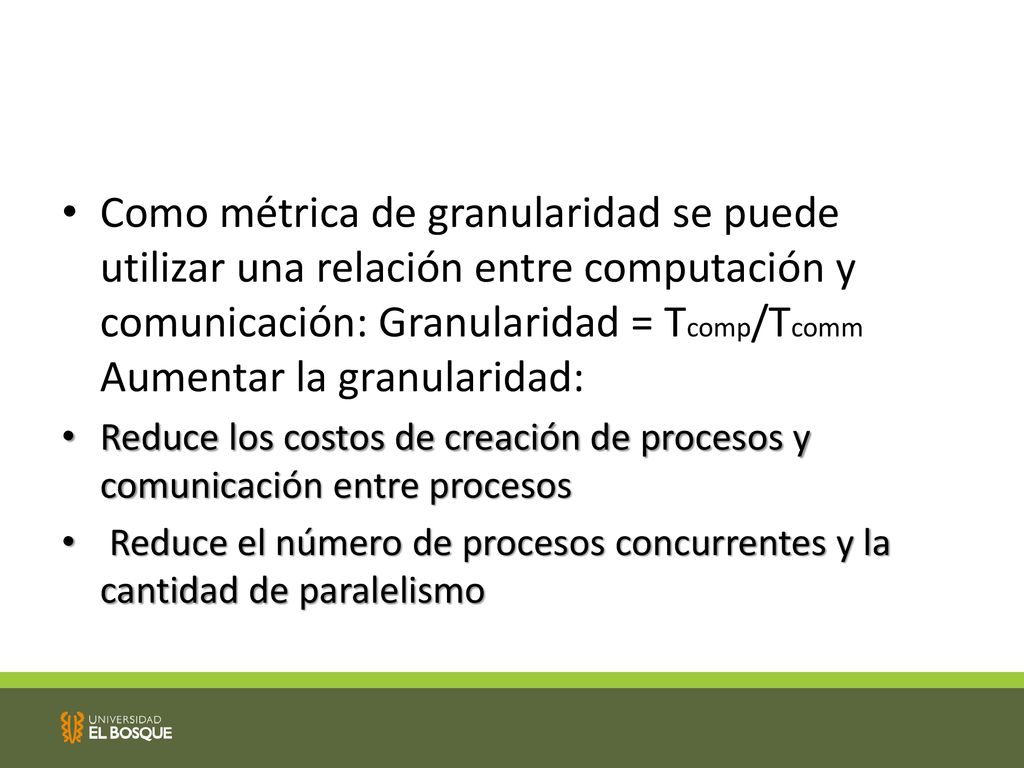Como métrica de granularidad se puede utilizar una relación entre computación y comunicación: Granularidad = Tcomp/Tcomm Aumentar la granularidad: