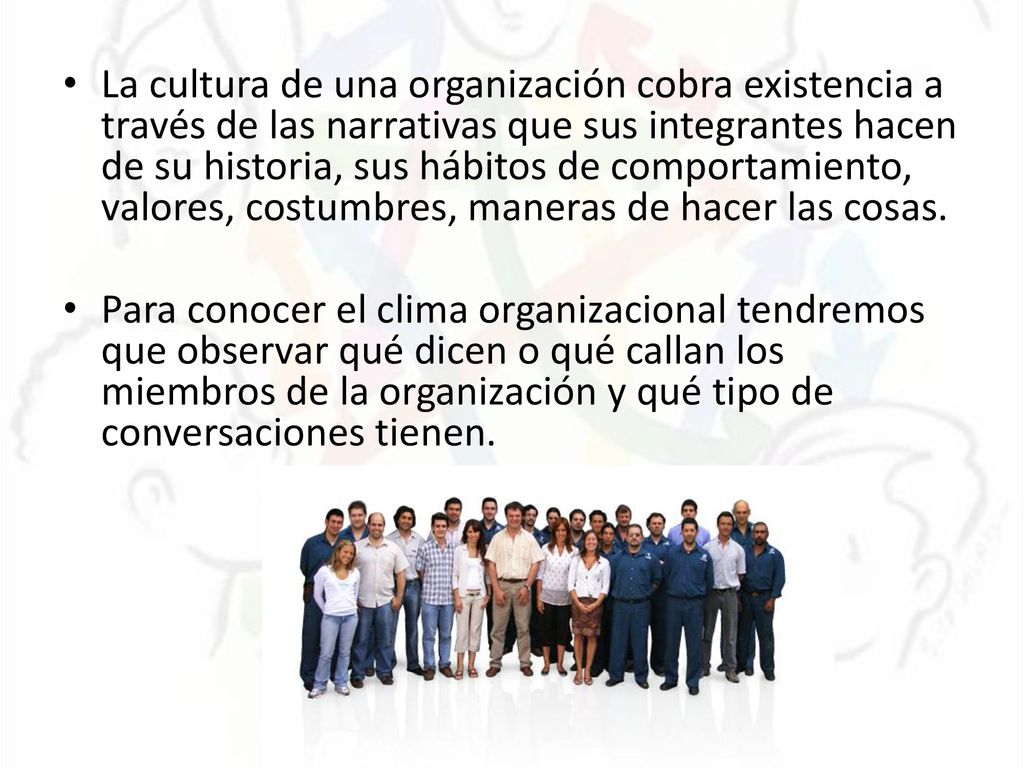 La cultura de una organización cobra existencia a través de las narrativas que sus integrantes hacen de su historia, sus hábitos de comportamiento, valores, costumbres, maneras de hacer las cosas.