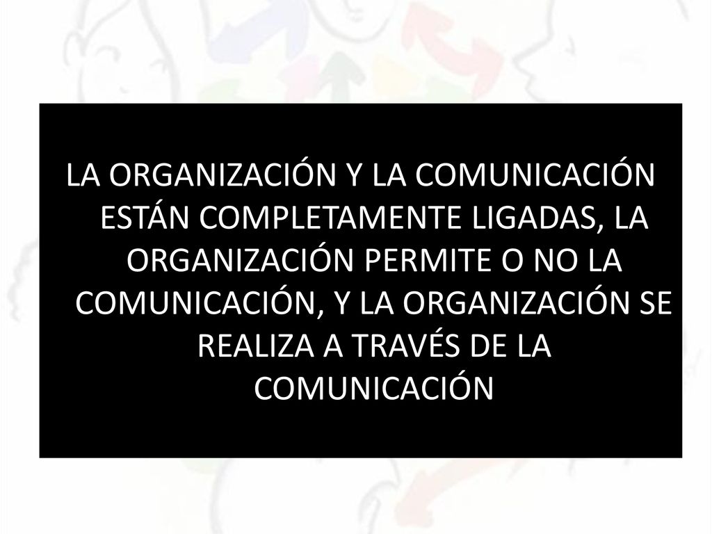 LA ORGANIZACIÓN Y LA COMUNICACIÓN ESTÁN COMPLETAMENTE LIGADAS, LA ORGANIZACIÓN PERMITE O NO LA COMUNICACIÓN, Y LA ORGANIZACIÓN SE REALIZA A TRAVÉS DE LA COMUNICACIÓN
