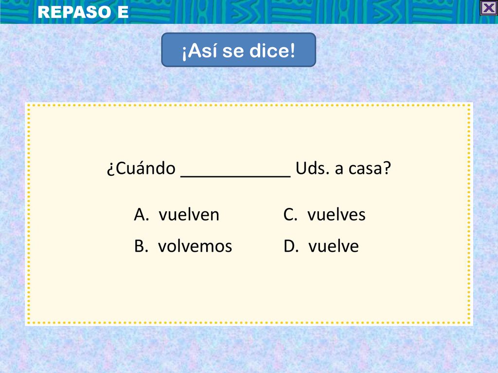 ¡Así se dice! ¿Cuándo Uds. a casa A. vuelven C. vuelves