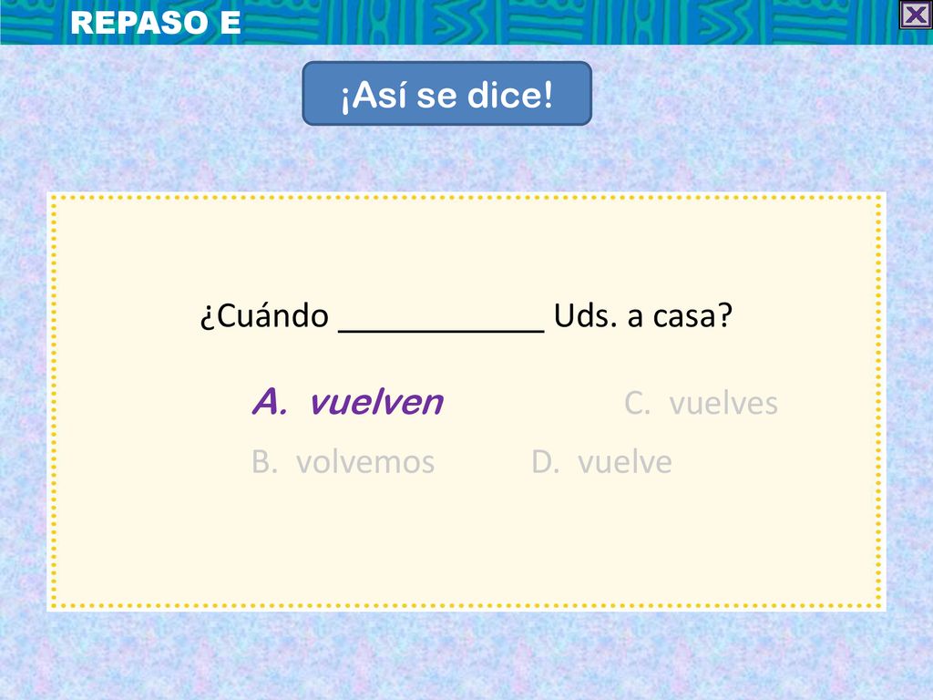 ¡Así se dice! ¿Cuándo Uds. a casa A. vuelven C. vuelves