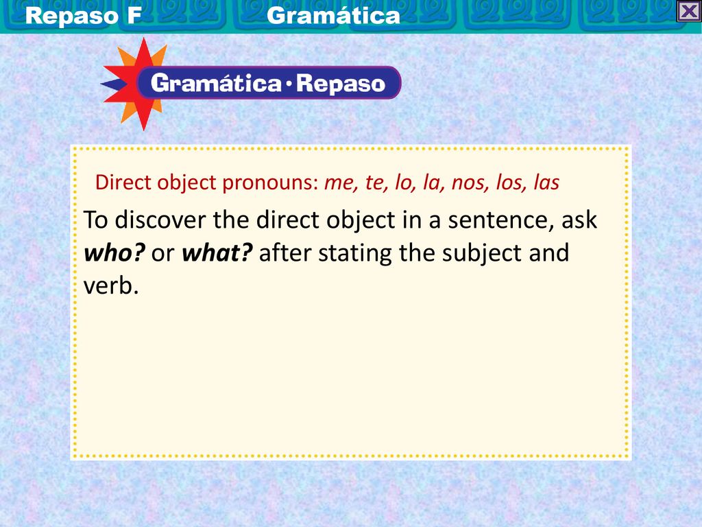 Repaso F Gramática Direct object pronouns: me, te, lo, la, nos, los, las.