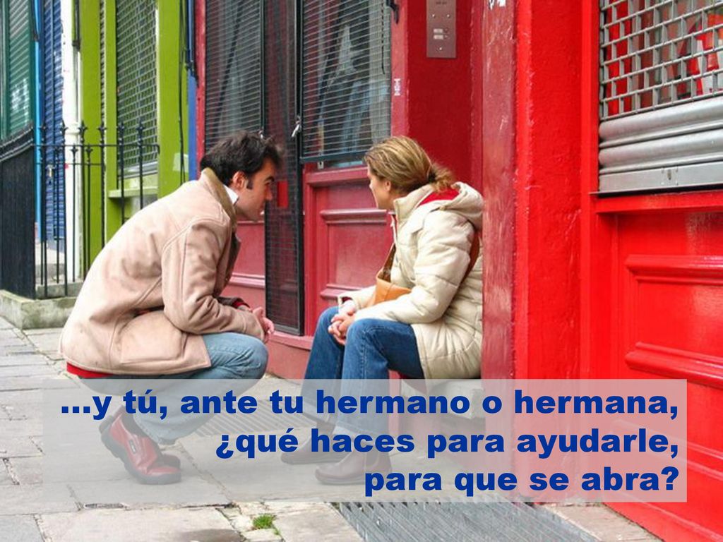 ...y tú, ante tu hermano o hermana, ¿qué haces para ayudarle, para que se abra