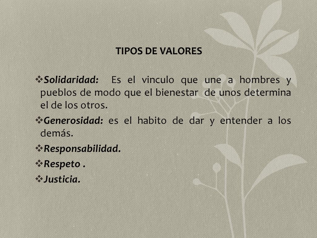 TIPOS DE VALORES Solidaridad: Es el vinculo que une a hombres y pueblos de modo que el bienestar de unos determina el de los otros.