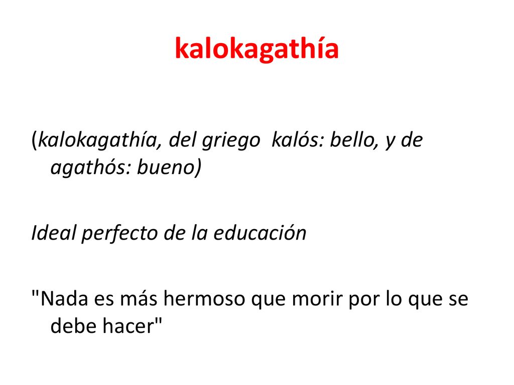 kalokagathía (kalokagathía, del griego kalós: bello, y de agathós: bueno) Ideal perfecto de la educación.