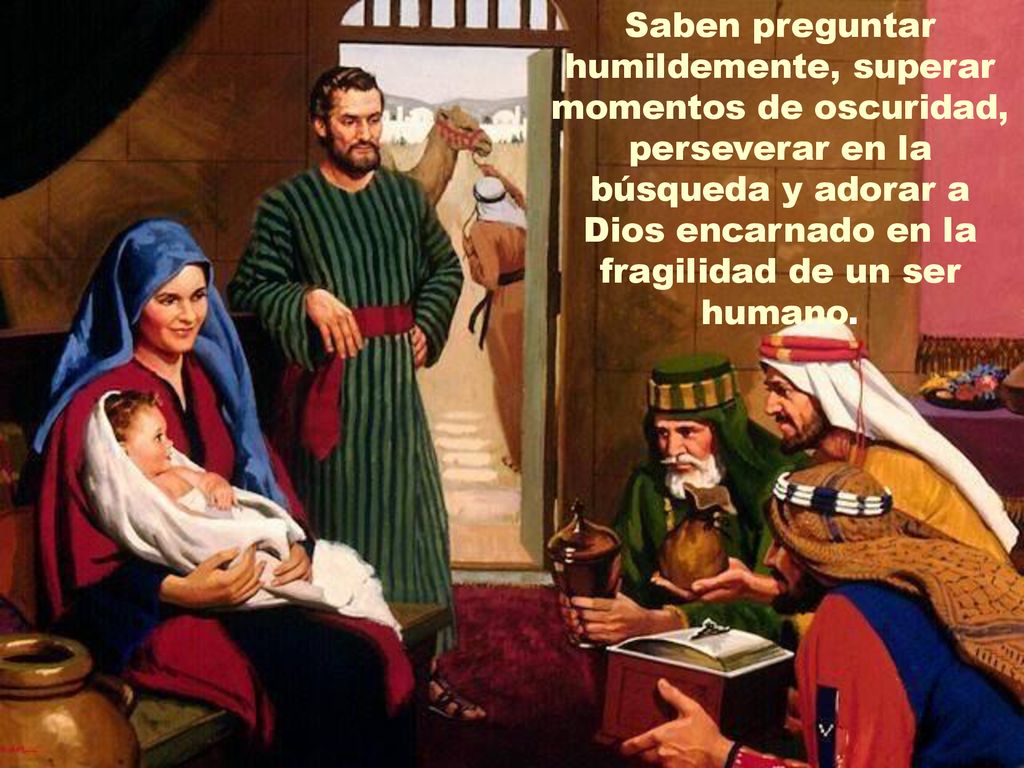 Saben preguntar humildemente, superar momentos de oscuridad, perseverar en la búsqueda y adorar a Dios encarnado en la fragilidad de un ser humano.