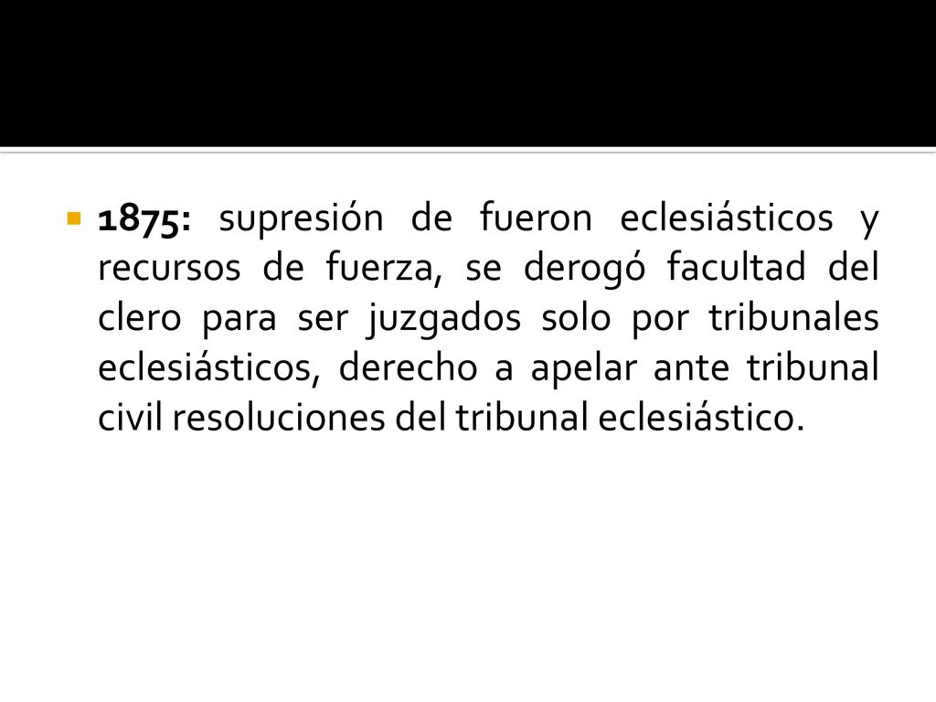 1875: supresión de fueron eclesiásticos y recursos de fuerza, se derogó facultad del clero para ser juzgados solo por tribunales eclesiásticos, derecho a apelar ante tribunal civil resoluciones del tribunal eclesiástico.