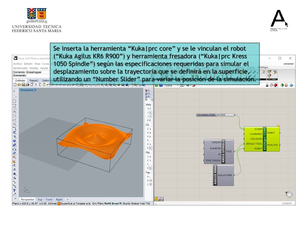 Se inserta la herramienta Kuka|prc core y se le vinculan el robot ( Kuka Agilus KR6 R900 ) y herramienta fresadora ( Kuka|prc Kress 1050 Spindle ) según las especificaciones requeridas para simular el desplazamiento sobre la trayectoria que se definirá en la superficie, utilizando un Number Slider para variar la posición de la simulación.