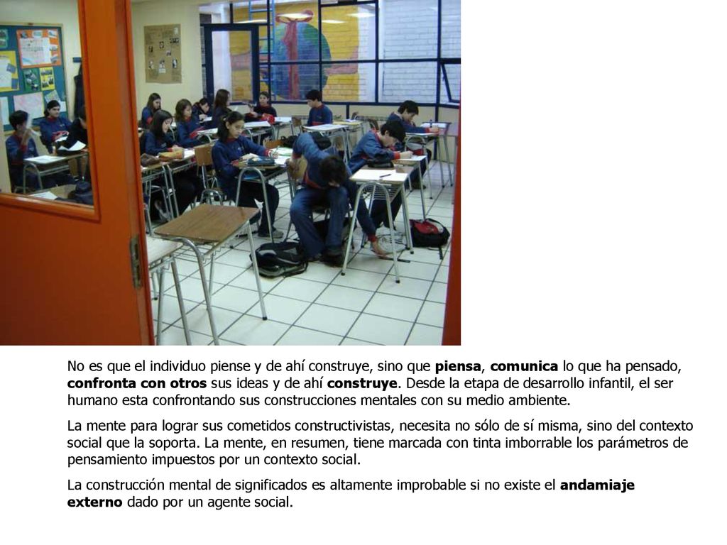 No es que el individuo piense y de ahí construye, sino que piensa, comunica lo que ha pensado, confronta con otros sus ideas y de ahí construye. Desde la etapa de desarrollo infantil, el ser humano esta confrontando sus construcciones mentales con su medio ambiente.