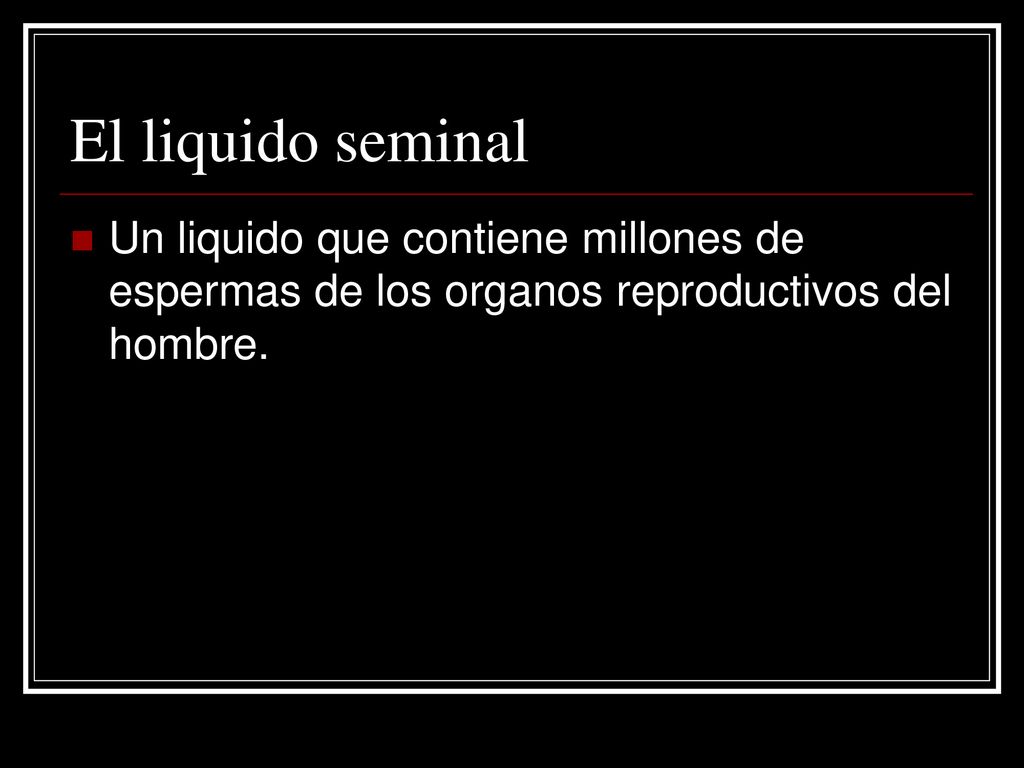 El liquido seminal Un liquido que contiene millones de espermas de los organos reproductivos del hombre.