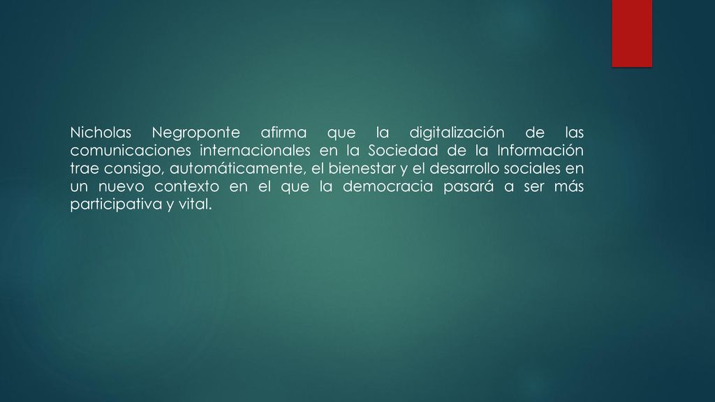 Nicholas Negroponte afirma que la digitalización de las comunicaciones internacionales en la Sociedad de la Información trae consigo, automáticamente, el bienestar y el desarrollo sociales en un nuevo contexto en el que la democracia pasará a ser más participativa y vital.