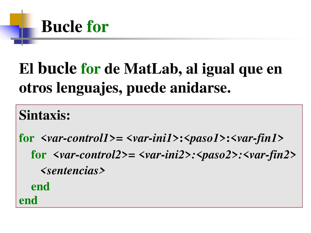 Bucle for El bucle for de MatLab, al igual que en otros lenguajes, puede anidarse. Sintaxis: for <var-control1>= <var-ini1>:<paso1>:<var-fin1>