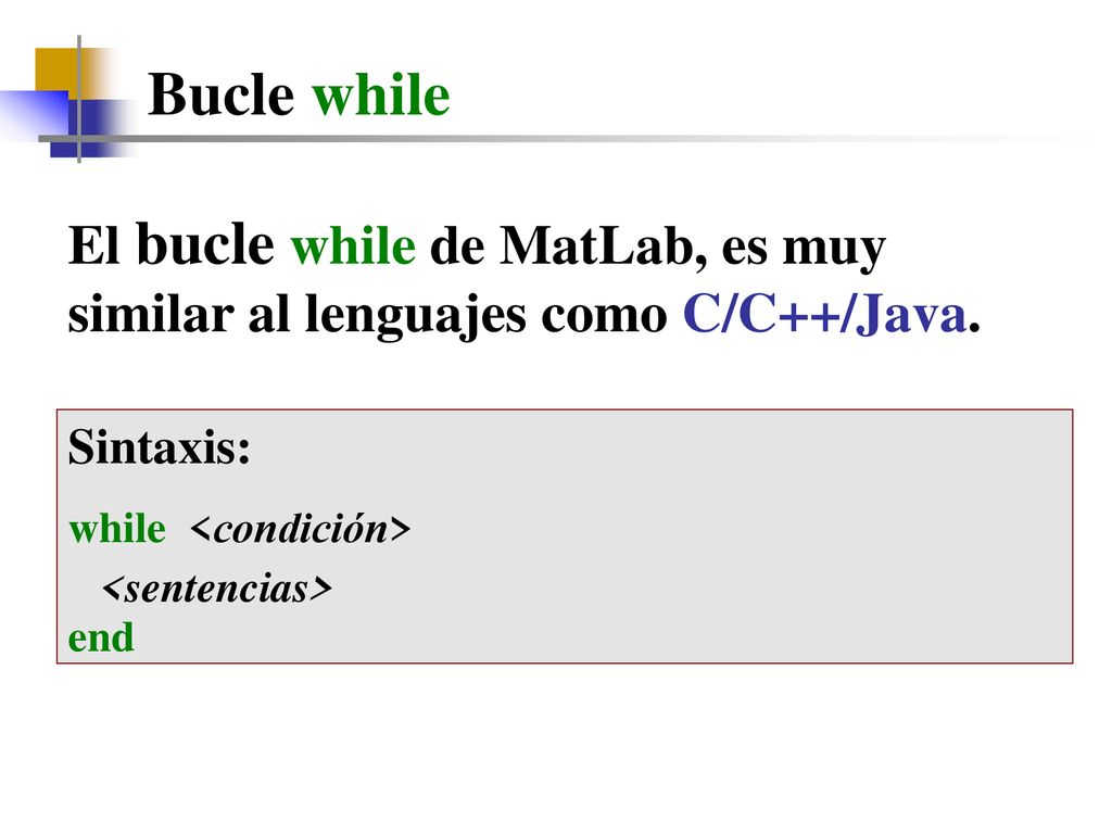 Bucle while El bucle while de MatLab, es muy similar al lenguajes como C/C++/Java. Sintaxis: while <condición>