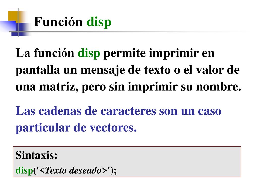 Función disp La función disp permite imprimir en pantalla un mensaje de texto o el valor de una matriz, pero sin imprimir su nombre.
