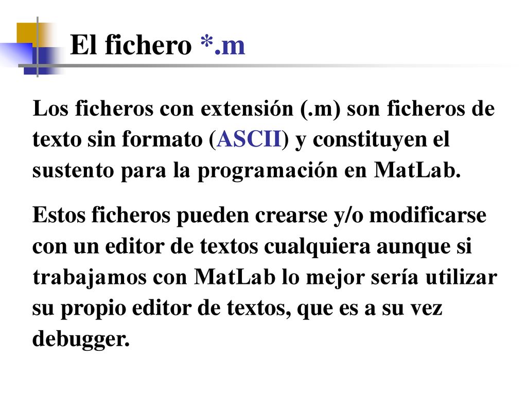 El fichero *.m Los ficheros con extensión (.m) son ficheros de texto sin formato (ASCII) y constituyen el sustento para la programación en MatLab.