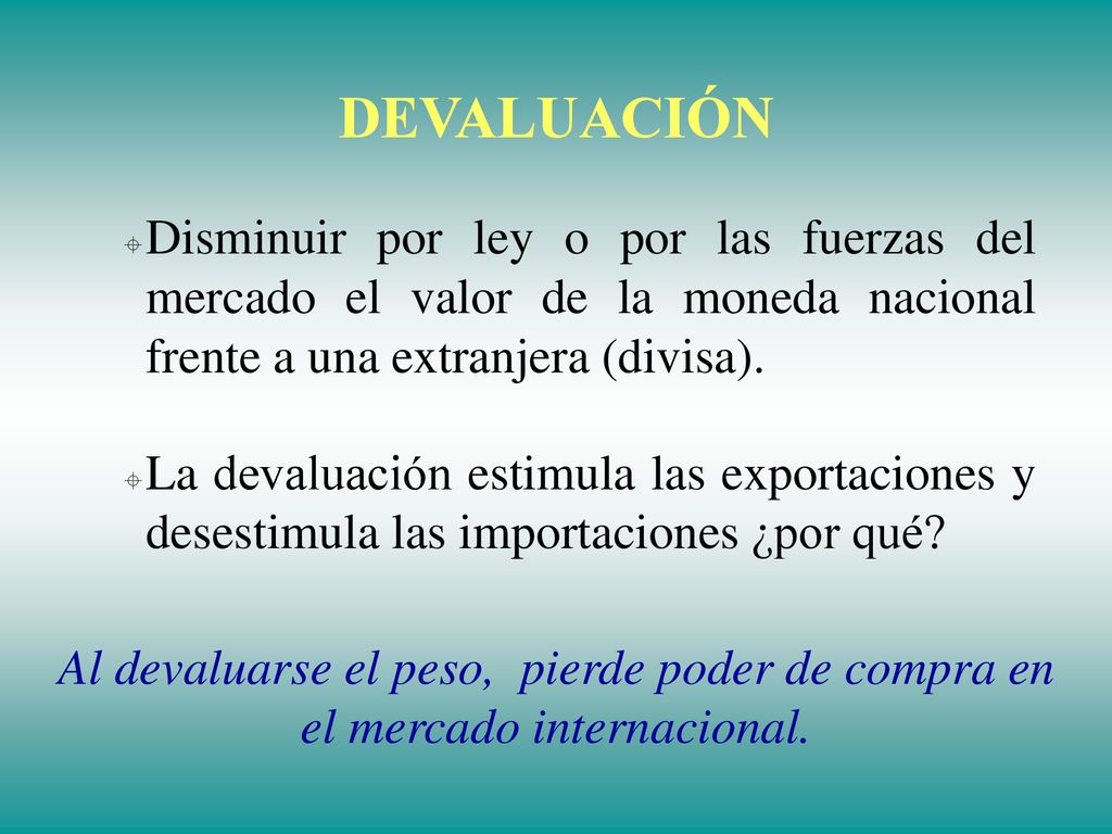 DEVALUACIÓN Disminuir por ley o por las fuerzas del mercado el valor de la moneda nacional frente a una extranjera (divisa).