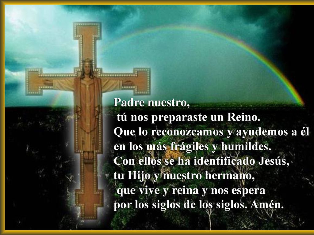 Padre nuestro, tú nos preparaste un Reino. Que lo reconozcamos y ayudemos a él. en los más frágiles y humildes.