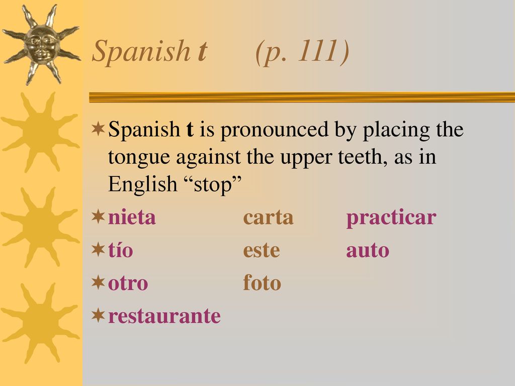 Spanish t (p. 111) Spanish t is pronounced by placing the tongue against the upper teeth, as in English stop